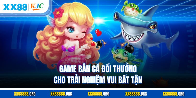 Game bắn cá đổi thưởng cho trải nghiệm vui bất tận